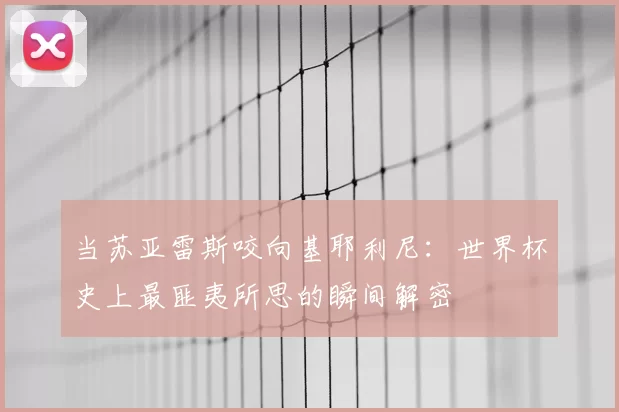 当苏亚雷斯咬向基耶利尼：世界杯史上最匪夷所思的瞬间解密