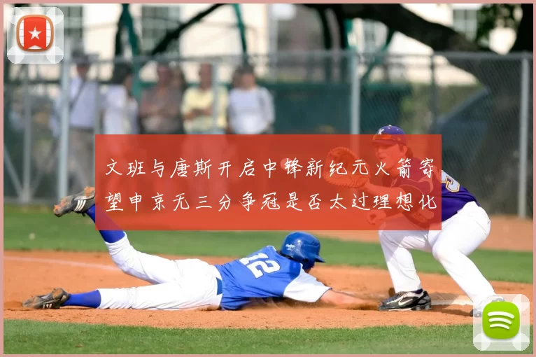文班与唐斯开启中锋新纪元火箭寄望申京无三分争冠是否太过理想化
