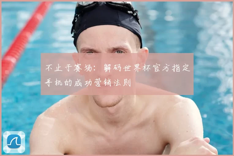 不止于赛场：解码世界杯官方指定手机的成功营销法则