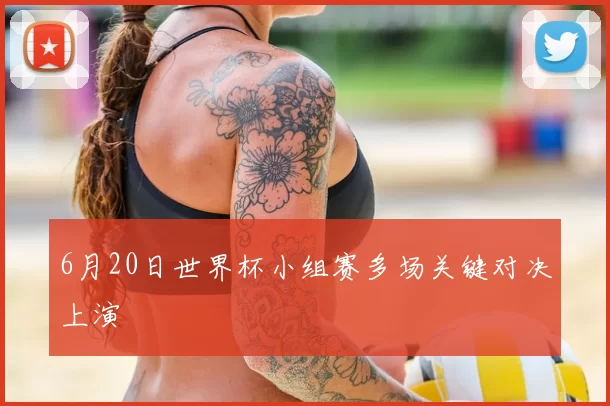6月20日世界杯小组赛多场关键对决上演