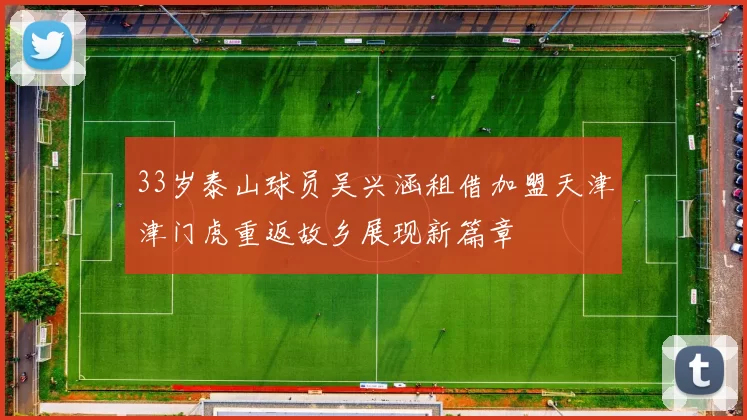 33岁泰山球员吴兴涵租借加盟天津津门虎重返故乡展现新篇章
