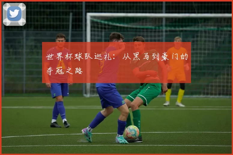 世界杯球队巡礼：从黑马到豪门的夺冠之路