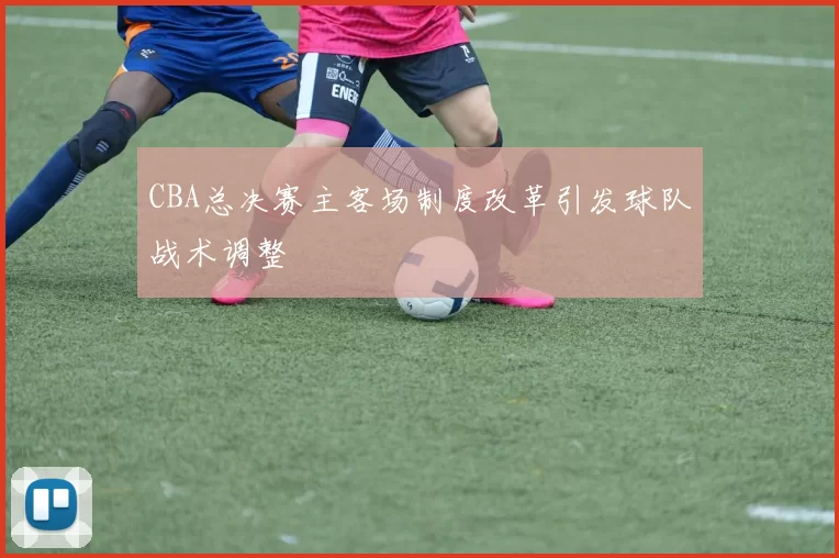 CBA总决赛主客场制度改革引发球队战术调整