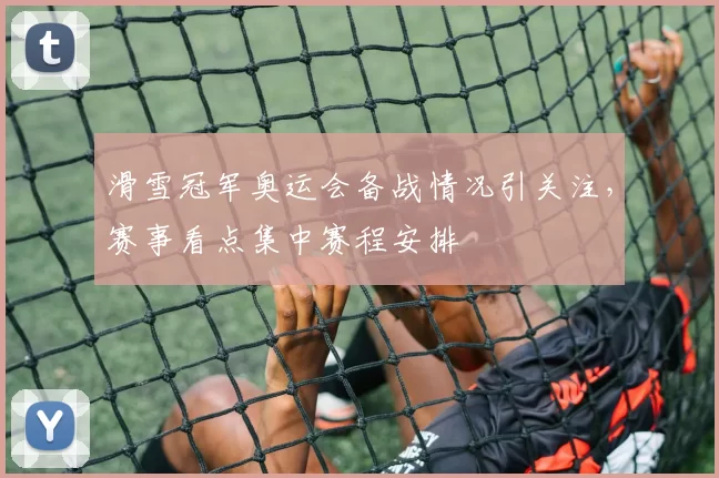 滑雪冠军奥运会备战情况引关注，赛事看点集中赛程安排