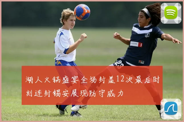 湖人火锅盛宴全场封盖12次最后时刻连封锡安展现防守威力