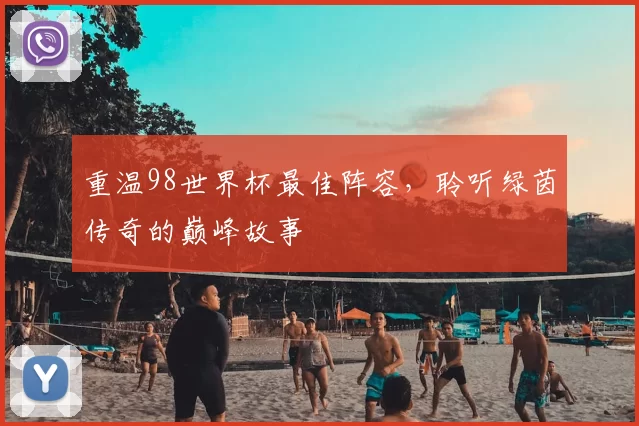 重温98世界杯最佳阵容，聆听绿茵传奇的巅峰故事