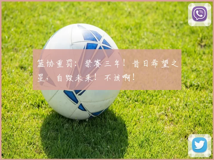 篮协重罚：禁赛三年！昔日希望之星，自毁未来！不该啊！