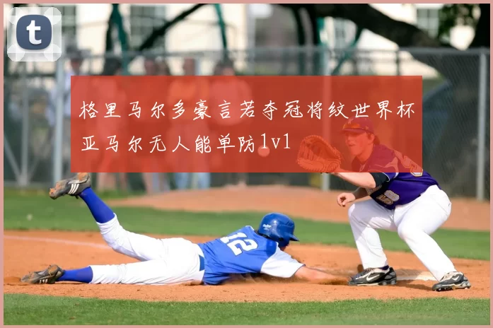 格里马尔多豪言若夺冠将纹世界杯亚马尔无人能单防1v1