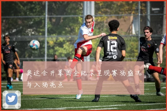 奥运会开幕式全纪录呈现赛场盛况与入场亮点