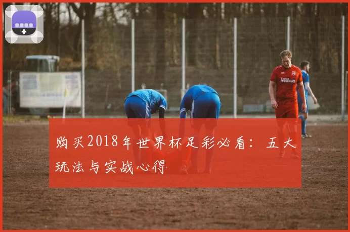 购买2018年世界杯足彩必看：五大玩法与实战心得