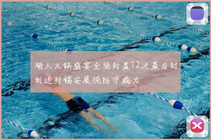 湖人火锅盛宴全场封盖12次最后时刻连封锡安展现防守威力
