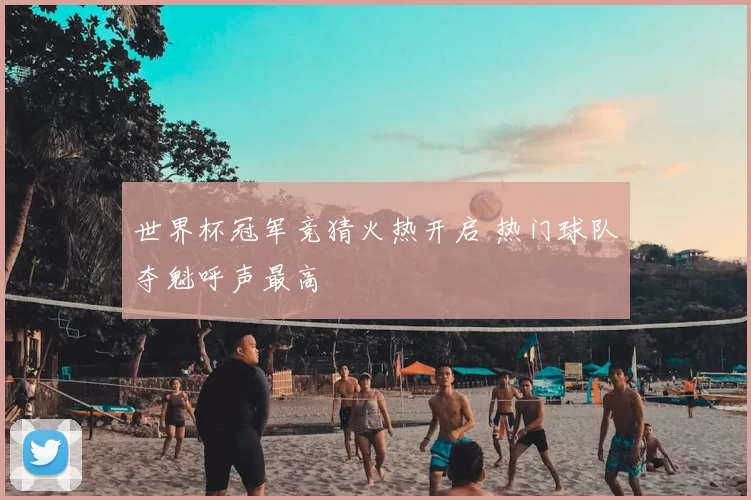 世界杯冠军竞猜火热开启 热门球队夺魁呼声最高