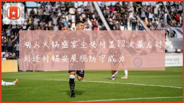 湖人火锅盛宴全场封盖12次最后时刻连封锡安展现防守威力