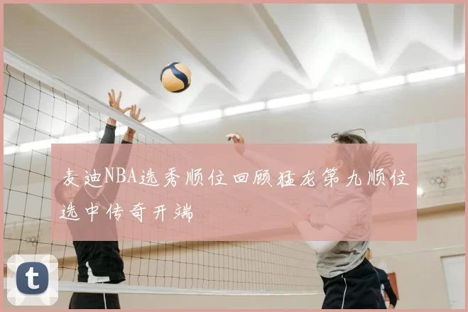 麦迪NBA选秀顺位回顾猛龙第九顺位选中传奇开端