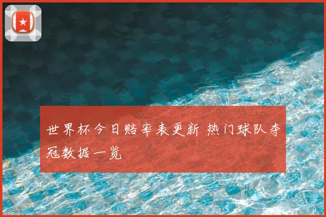 世界杯今日赔率表更新 热门球队夺冠数据一览