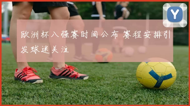 欧洲杯八强赛时间公布 赛程安排引发球迷关注