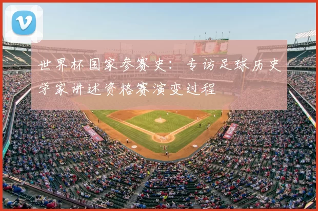 世界杯国家参赛史：专访足球历史学家讲述资格赛演变过程
