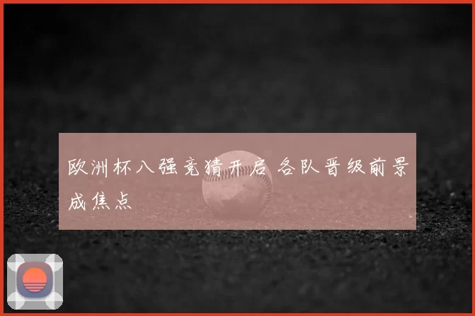 欧洲杯八强竞猜开启 各队晋级前景成焦点