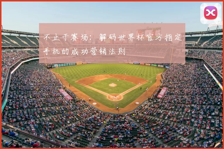 不止于赛场:解码世界杯官方指定手机的成功营销法则