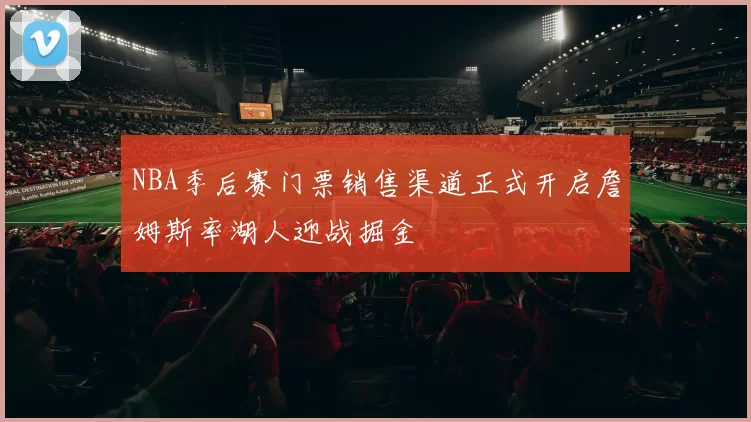 NBA季后赛门票销售渠道正式开启詹姆斯率湖人迎战掘金