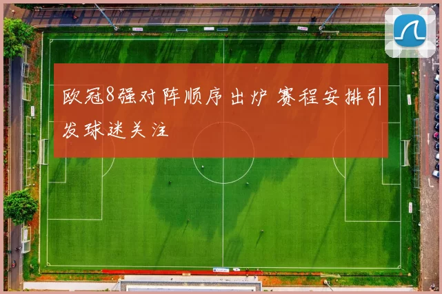 欧冠8强对阵顺序出炉 赛程安排引发球迷关注