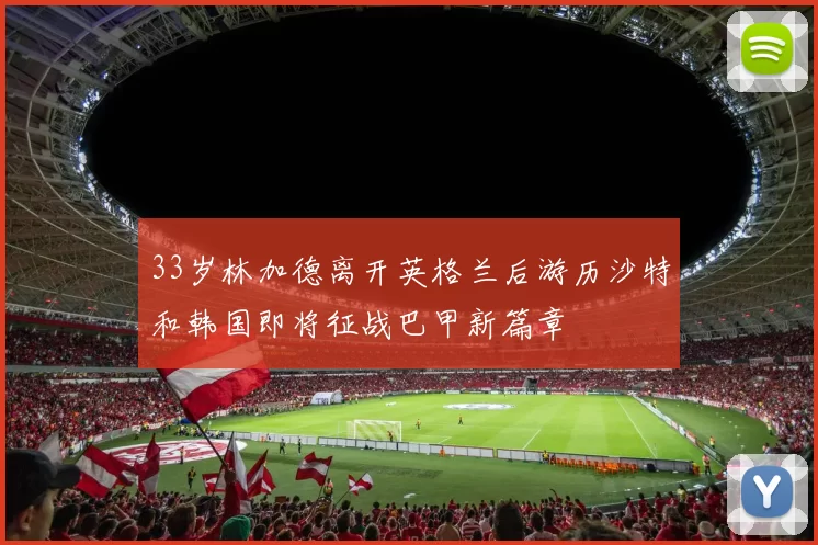 33岁林加德离开英格兰后游历沙特和韩国即将征战巴甲新篇章