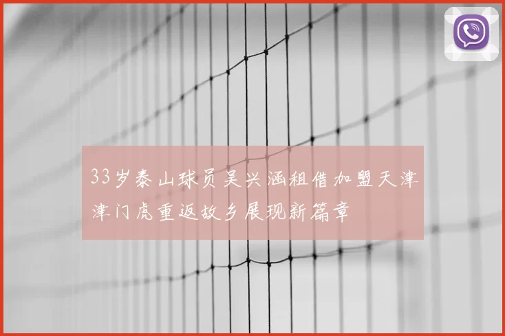 33岁泰山球员吴兴涵租借加盟天津津门虎重返故乡展现新篇章