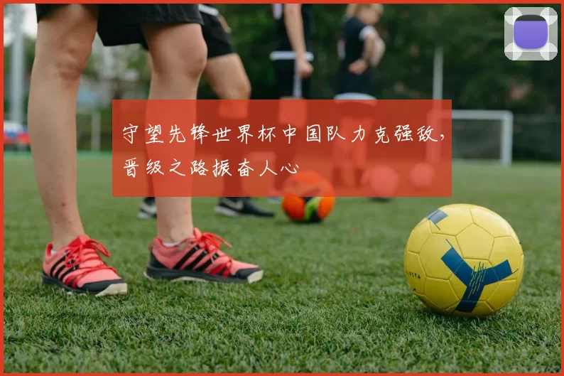 守望先锋世界杯中国队力克强敌,晋级之路振奋人心