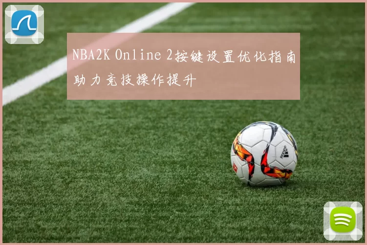 NBA2K Online 2按键设置优化指南助力竞技操作提升