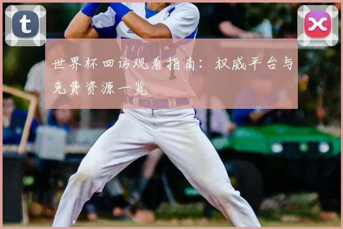 世界杯回访观看指南:权威平台与免费资源一览