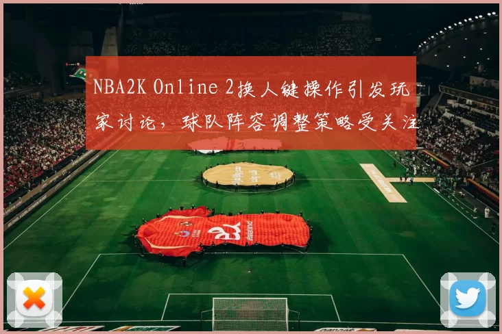 NBA2K Online 2换人键操作引发玩家讨论，球队阵容调整策略受关注