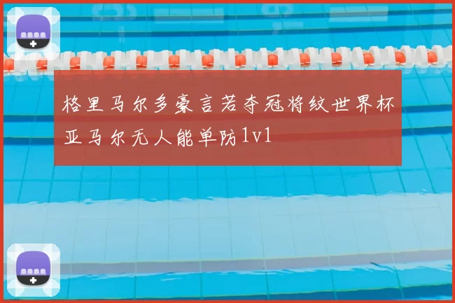 格里马尔多豪言若夺冠将纹世界杯亚马尔无人能单防1v1