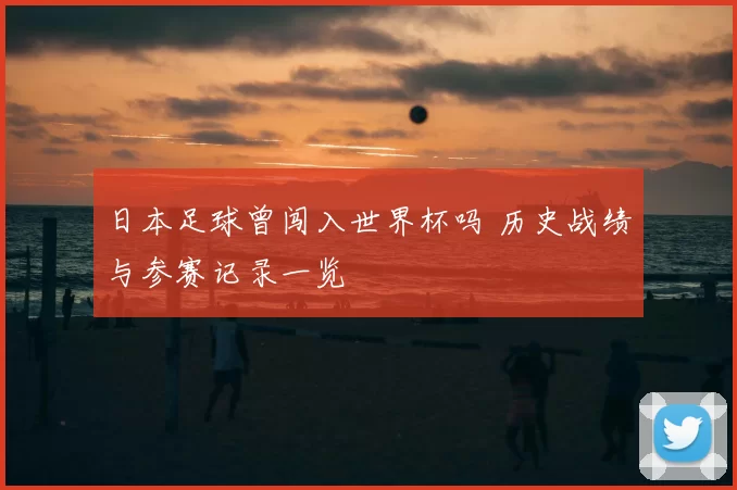 日本足球曾闯入世界杯吗 历史战绩与参赛记录一览