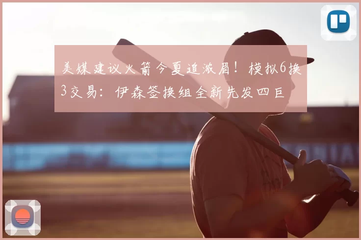 美媒建议火箭今夏追浓眉!模拟6换3交易:伊森签换组全新先发四巨